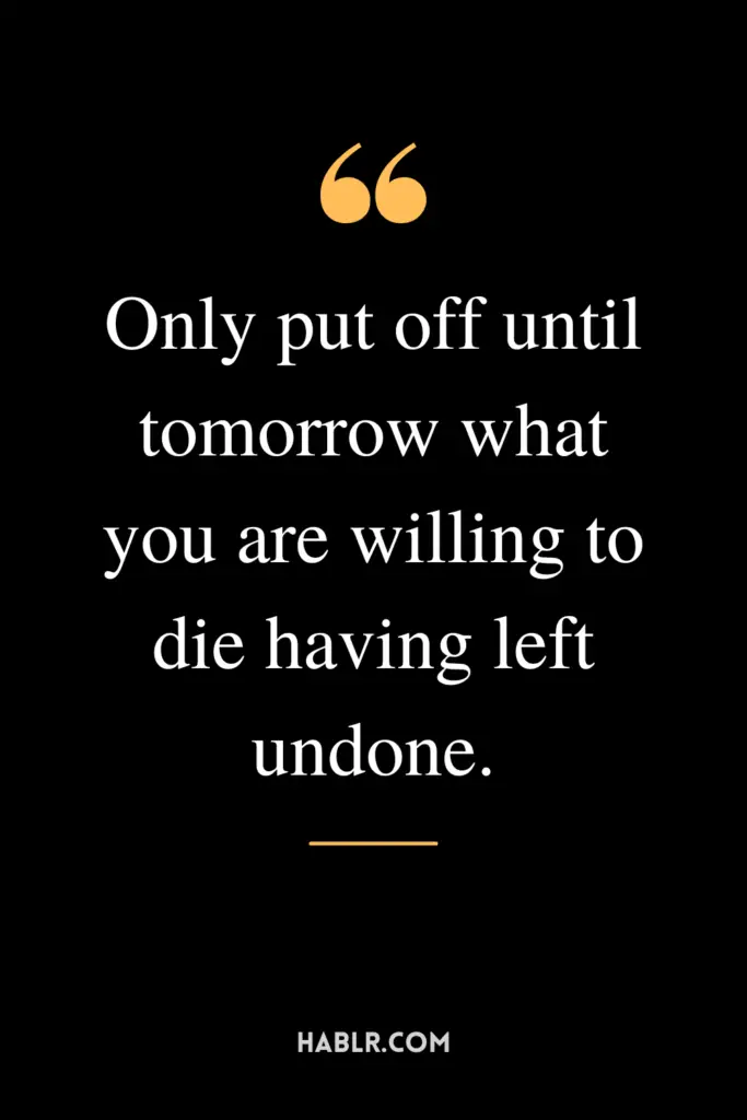 "Only put off until tomorrow what you are willing to die having left undone."