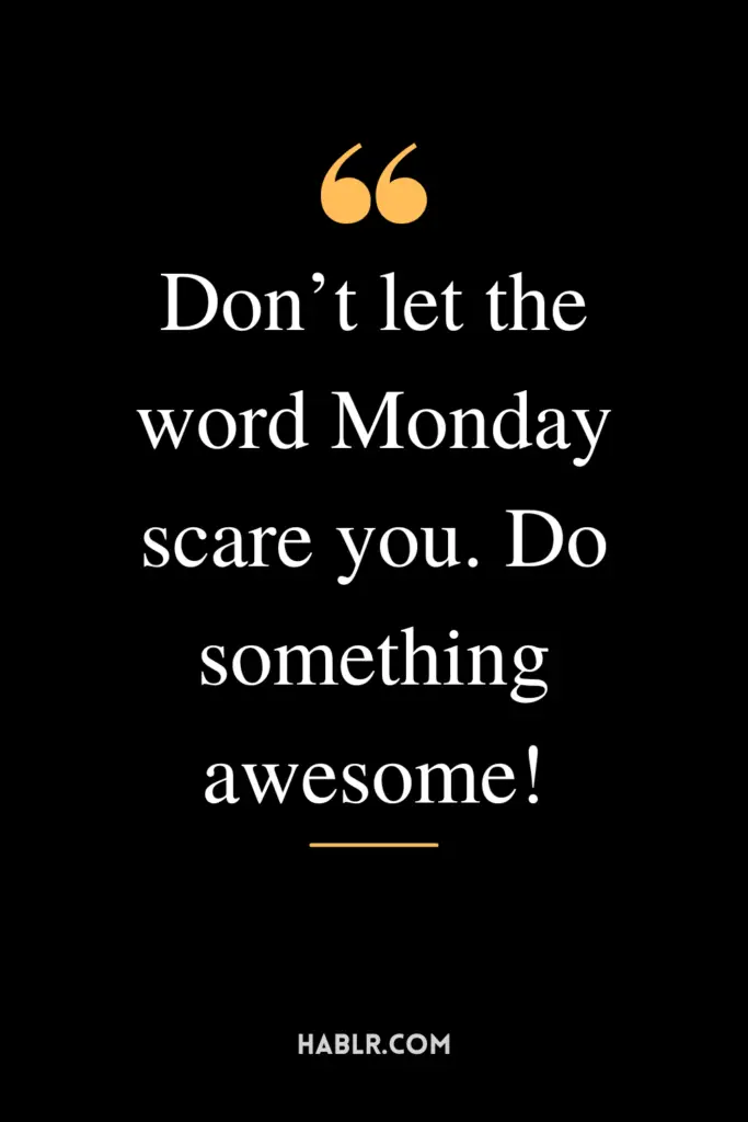 "Don’t let the word Monday scare you. Do something awesome!"
