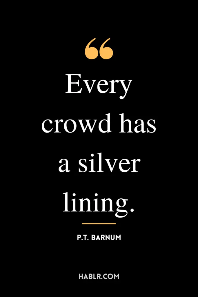 "Every crowd has a silver lining."- P.T. Barnum