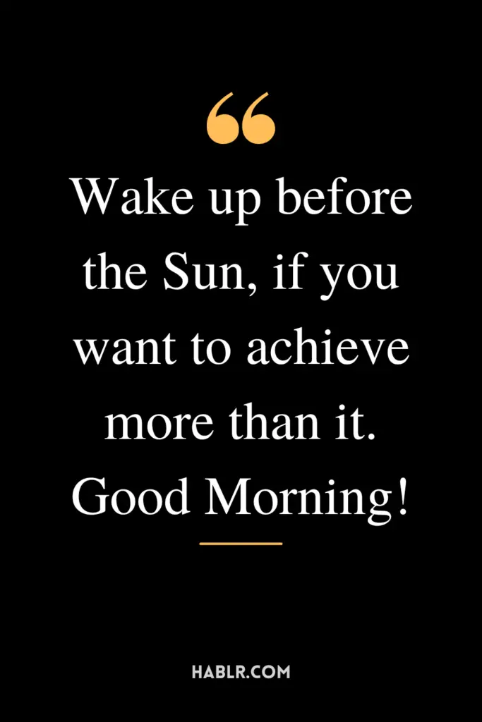 "Wake up before the Sun, if you want to achieve more than it. Good Morning!"