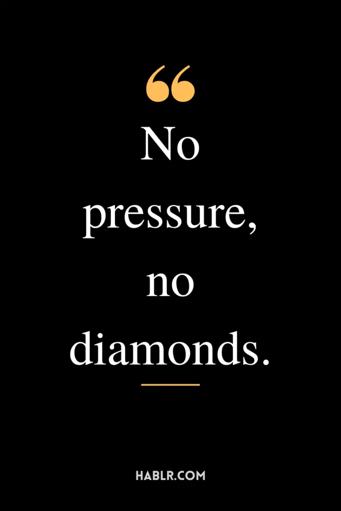 "No pressure, no diamonds."