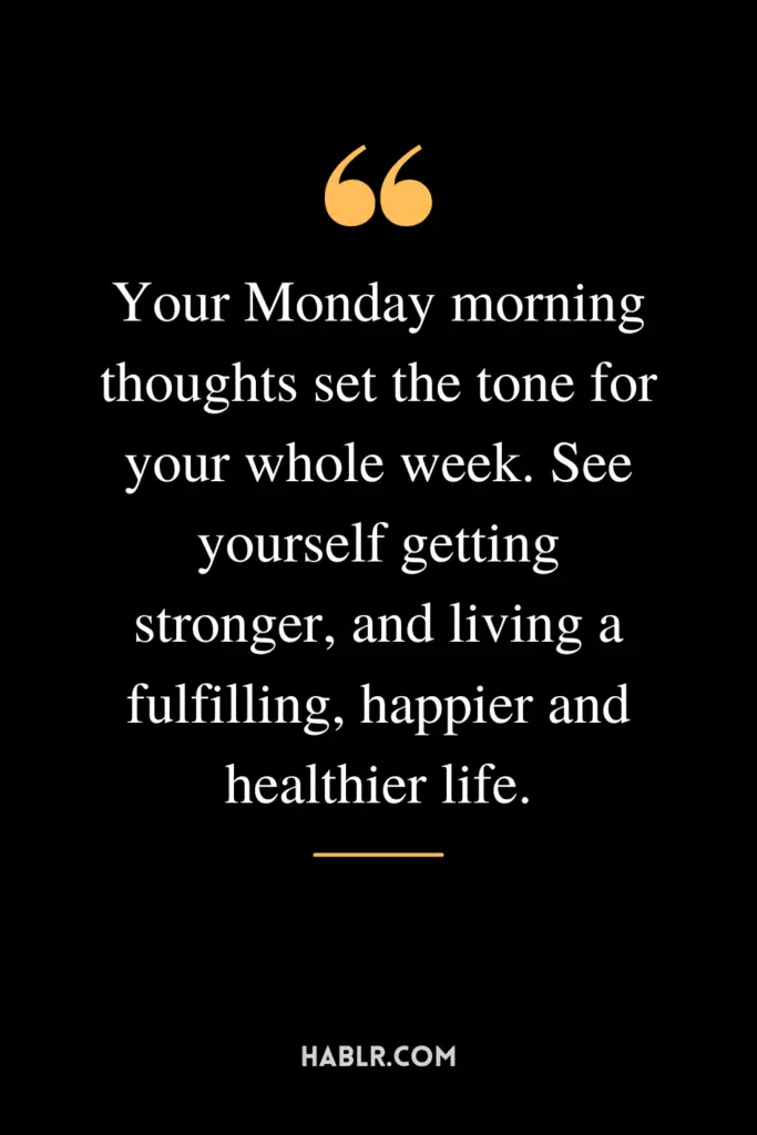 "Your Monday morning thoughts set the tone for your whole week. See yourself getting stronger, and living a fulfilling, happier and healthier life."