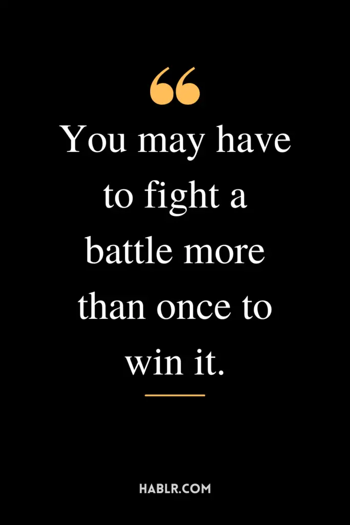 "You may have to fight a battle more than once to win it."