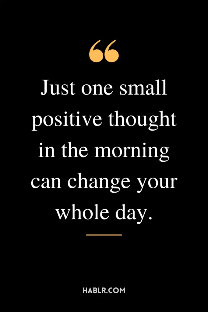 "Just one small positive thought in the morning can change your whole day."