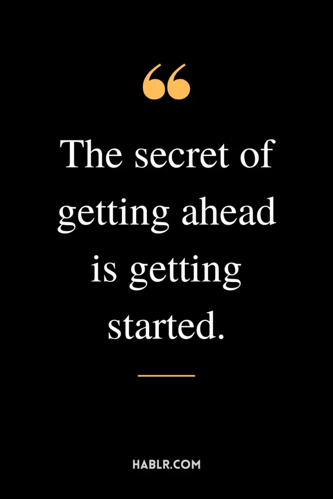 "The secret of getting ahead is getting started."