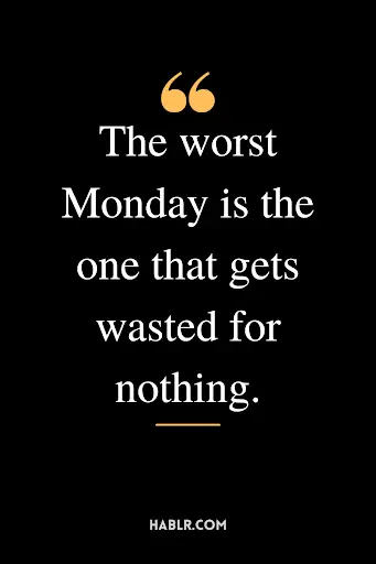 "The worst Monday is the one that gets wasted for nothing."