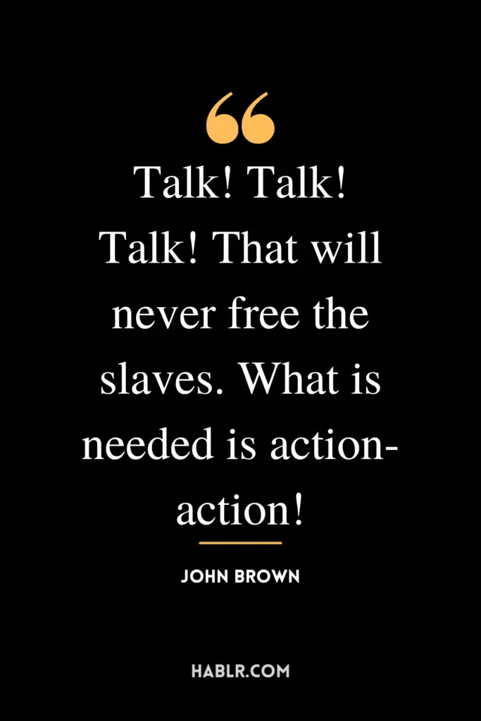 "Talk! Talk! Talk! That will never free the slaves. What is needed is action- action!"- John Brown