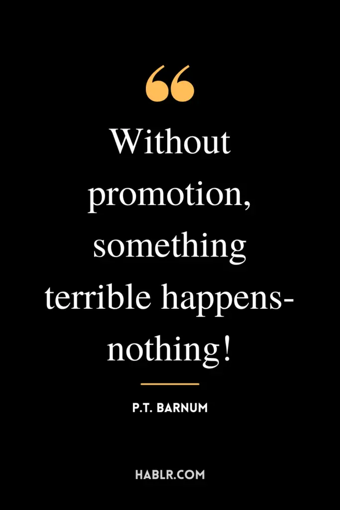 "Without promotion, something terrible happens- nothing!"- P.T. Barnum