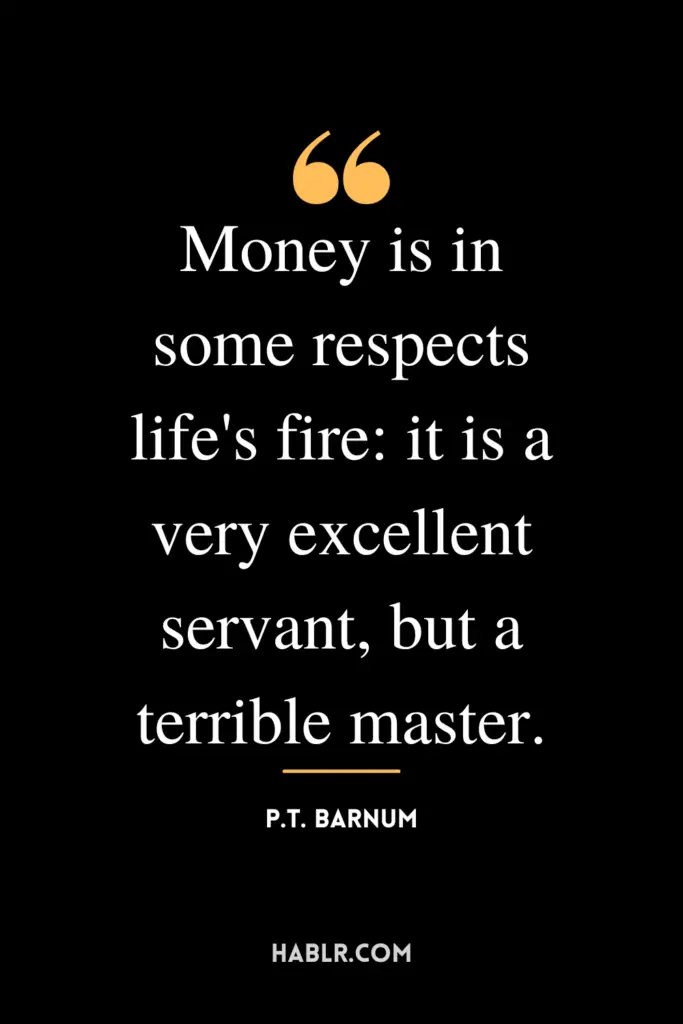 "Money is in some respects life's fire: it is a very excellent servant, but a terrible master."- P.T. Barnum