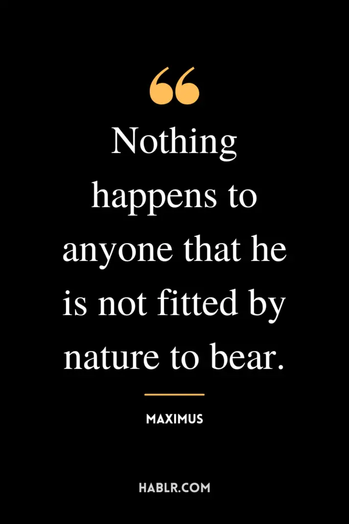 "Nothing happens to anyone that he is not fitted by nature to bear."- Maximus