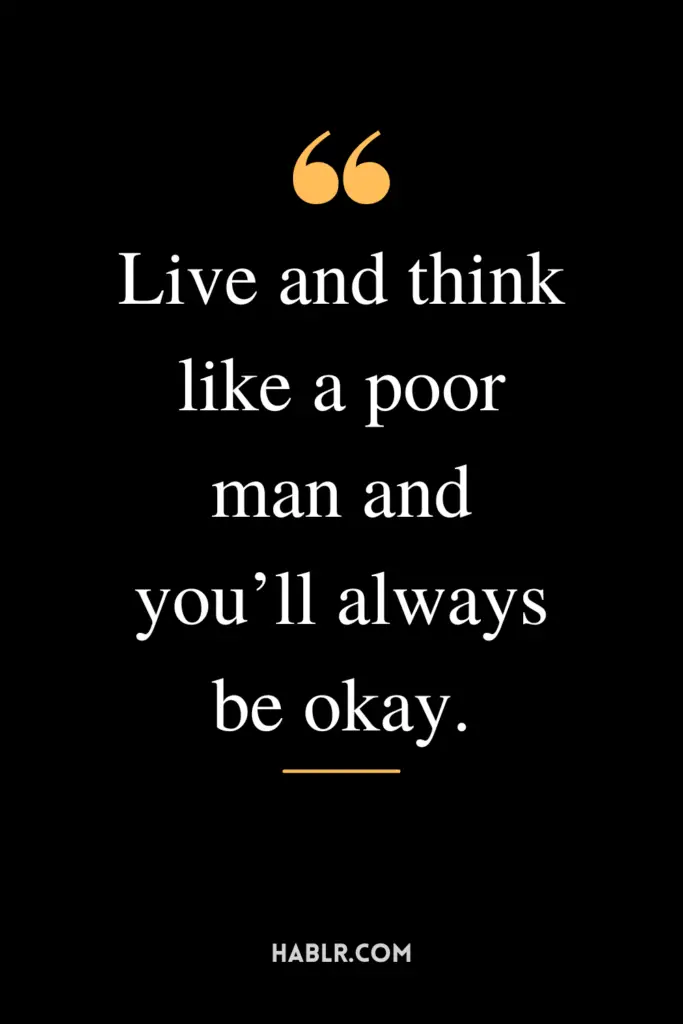 "Live and think like a poor man and you’ll always be okay."