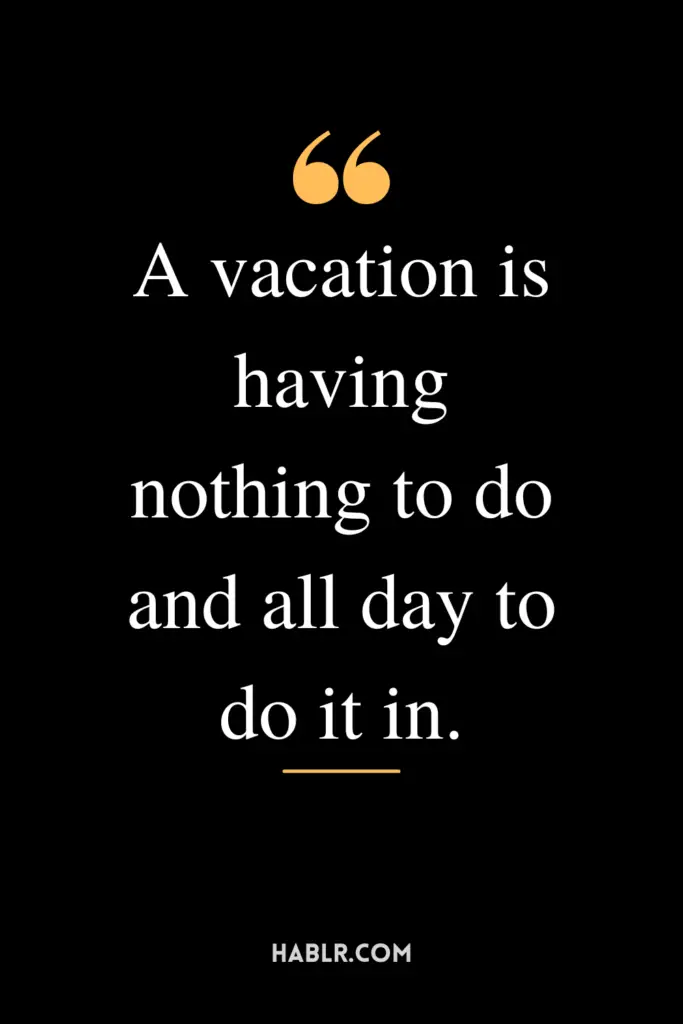"A vacation is having nothing to do and all day to do it in."