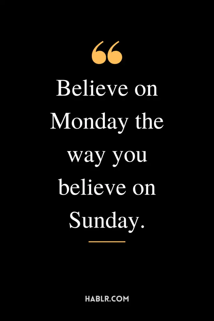 "Believe on Monday the way you believe on Sunday."