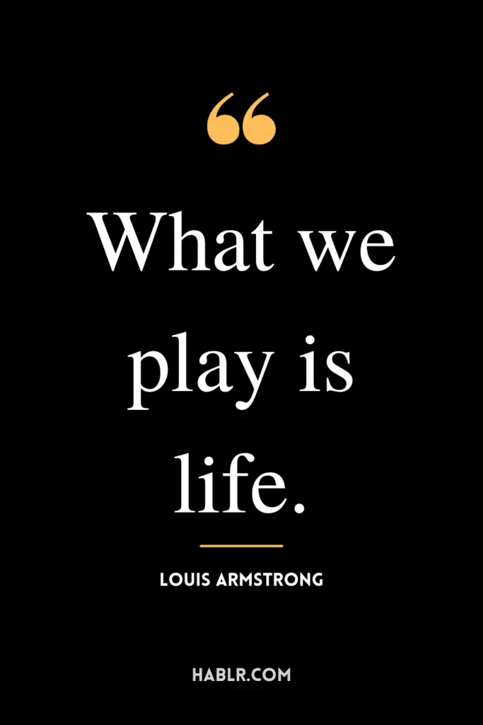 “What we play is life.”- Louis Armstrong