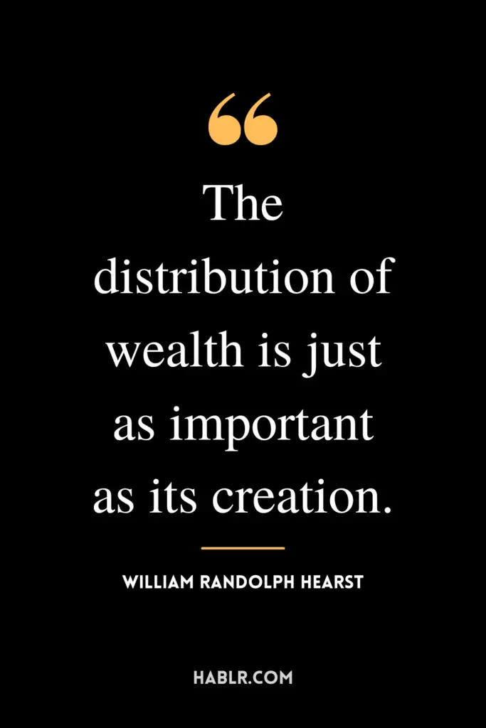 "The distribution of wealth is just as important as its creation."- William Randolph Hearst