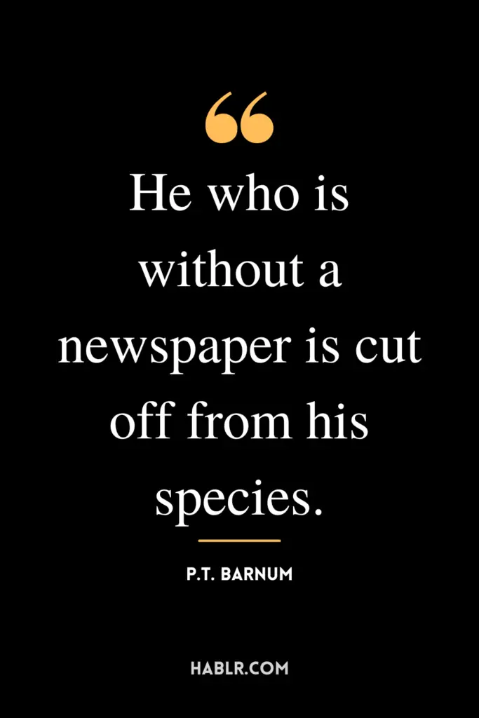 "He who is without a newspaper is cut off from his species."- P.T. Barnum