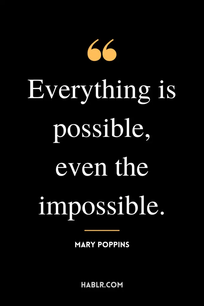 "Everything is possible, even the impossible."- Mary Poppins