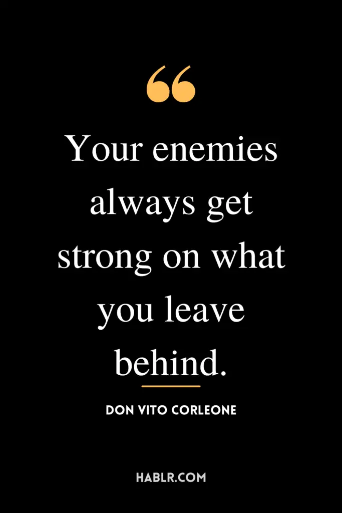 “Your enemies always get strong on what you leave behind.” - Don Vito Corleone