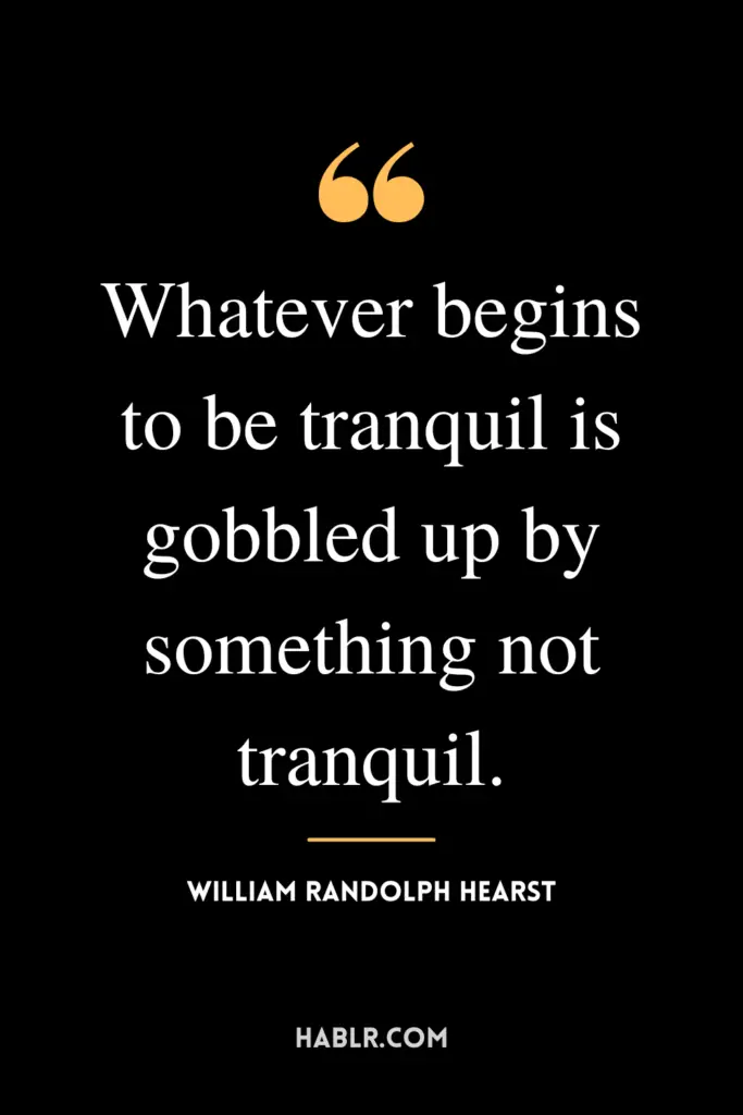 "Whatever begins to be tranquil is gobbled up by something not tranquil."- William Randolph Hearst