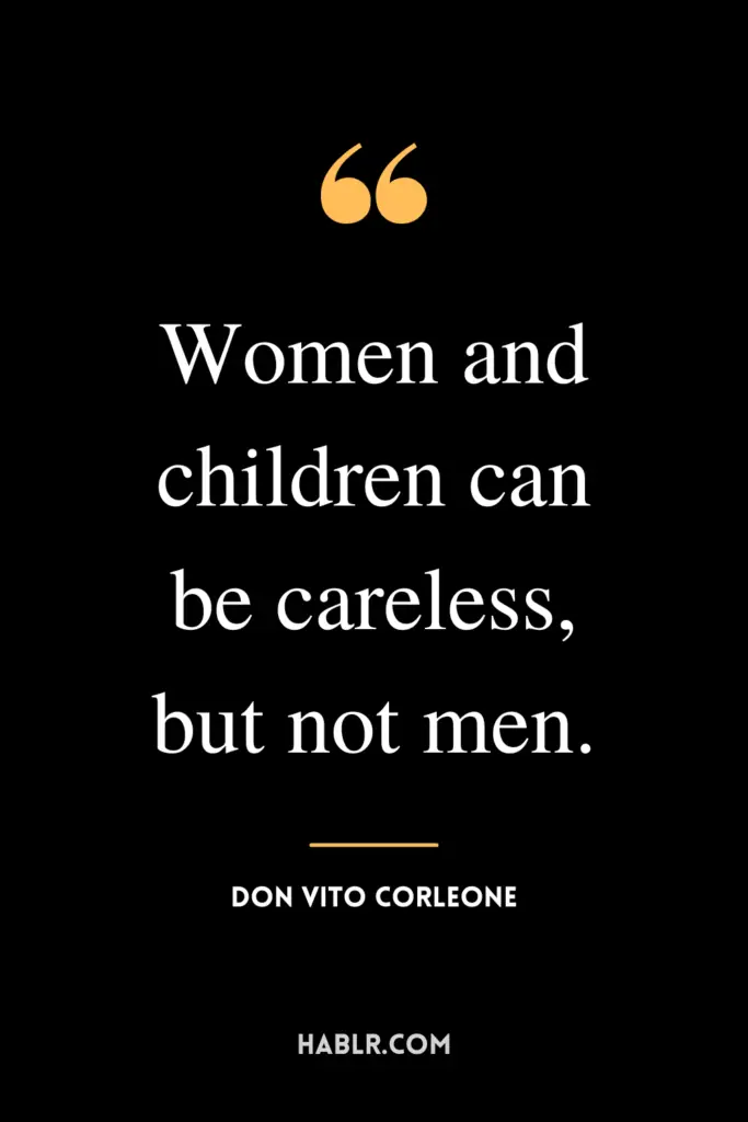 “Women and children can be careless, but not men.”- Don Vito Corleone