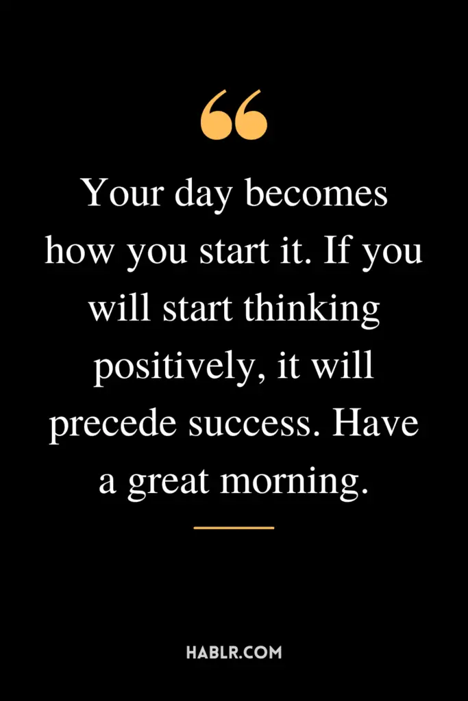"Your day becomes how you start it. If you will start thinking positively, it will precede success. Have a great morning."