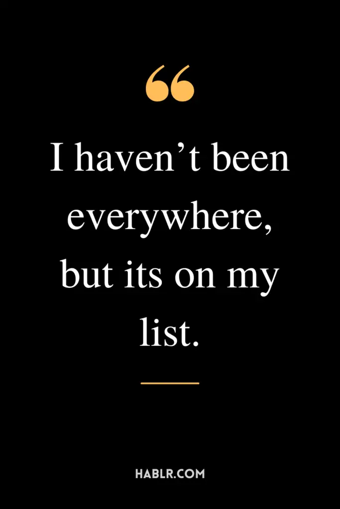 "I haven’t been everywhere, but its on my list."