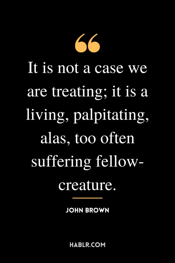 "It is not a case we are treating; it is a living, palpitating, alas, too often suffering fellow-creature."- John Brown