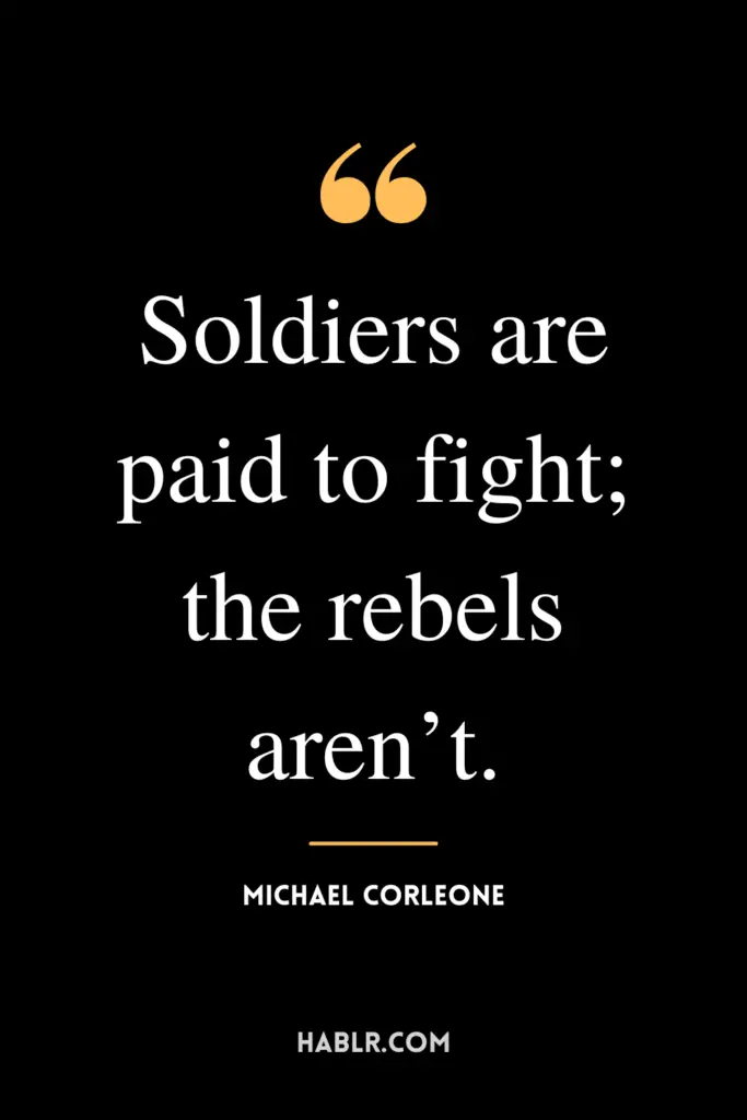 “Soldiers are paid to fight; the rebels aren’t.” - Michael Corleone