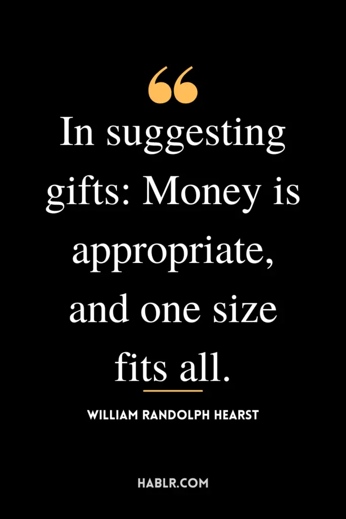 "In suggesting gifts: Money is appropriate, and one size fits all."- William Randolph Hearst