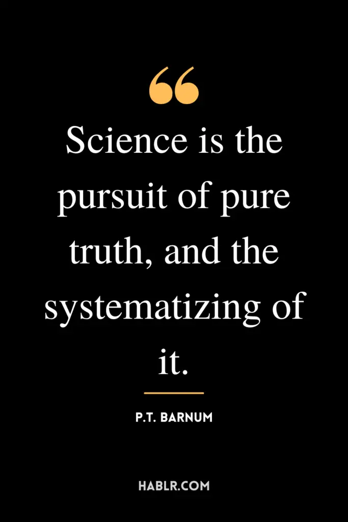 "Science is the pursuit of pure truth, and the systematizing of it."- P.T. Barnum
