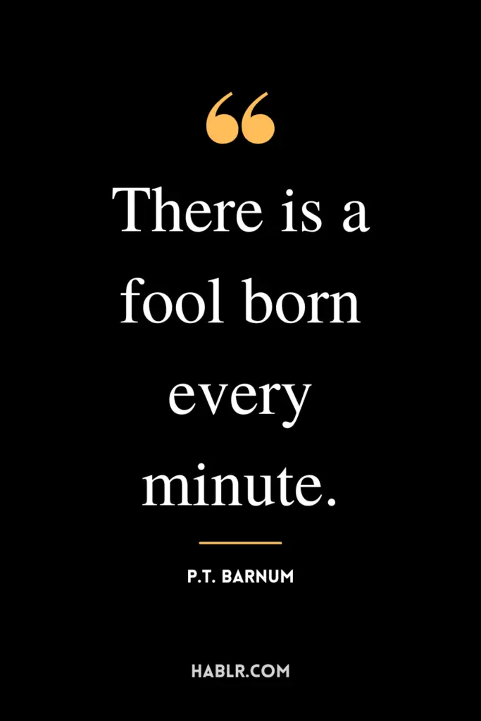 "There is a fool born every minute."- P.T. Barnum