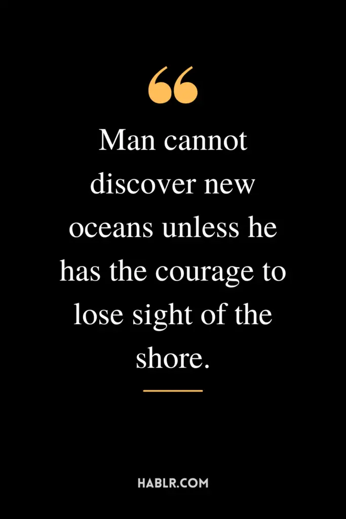"Man cannot discover new oceans unless he has the courage to lose sight of the shore."