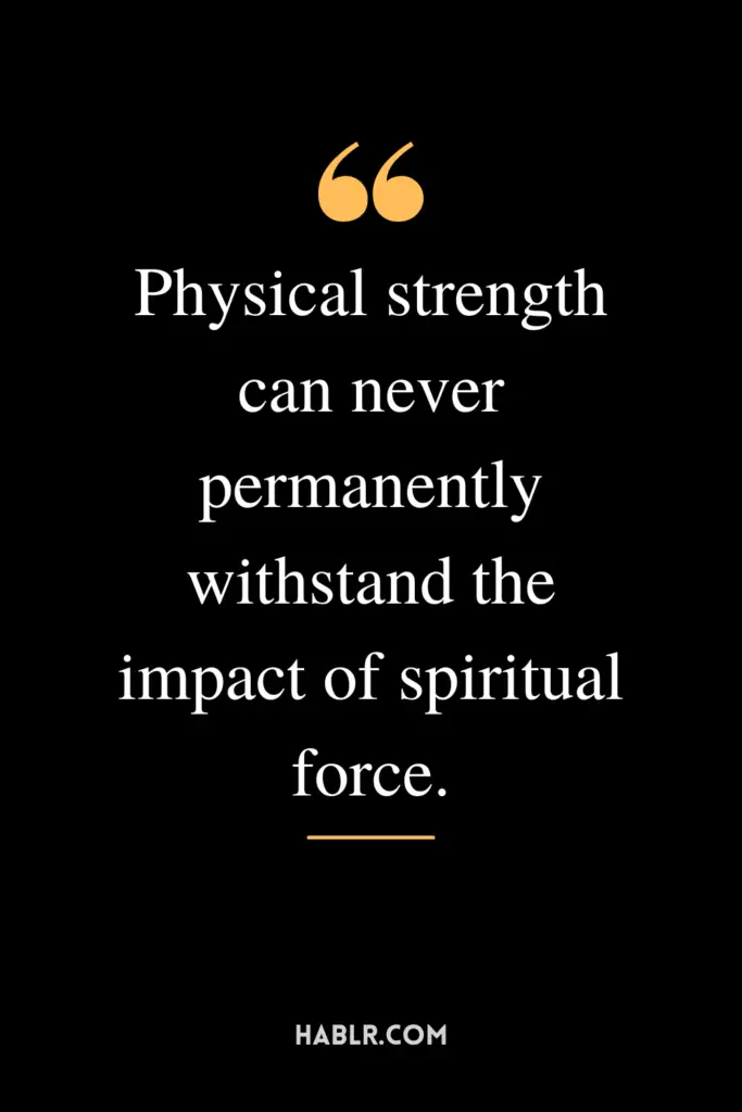 "Physical strength can never permanently withstand the impact of spiritual force."