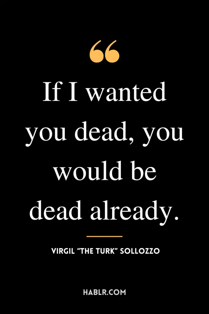 “If I wanted you dead, you would be dead already.” - Virgil “The Turk” Sollozzo