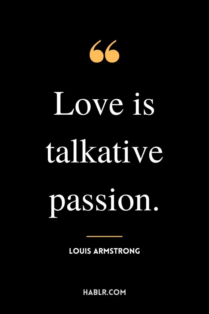 “Love is talkative passion.”- Louis Armstrong