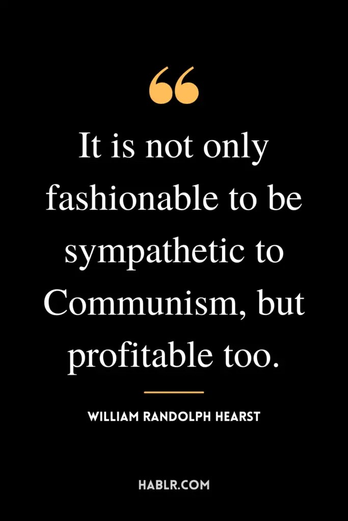 "It is not only fashionable to be sympathetic to Communism, but profitable too."- William Randolph Hearst