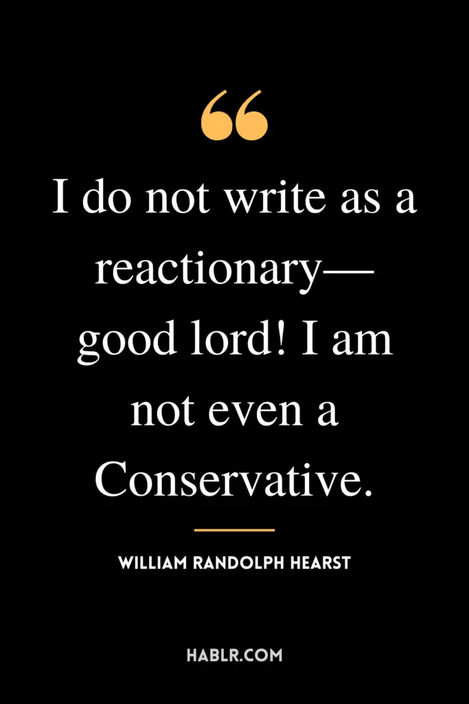 "I do not write as a reactionary—good lord! I am not even a Conservative."- William Randolph Hearst