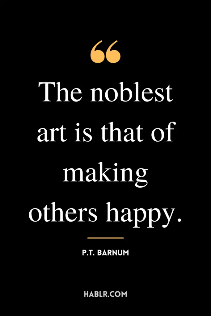 "The noblest art is that of making others happy."- P.T. Barnum