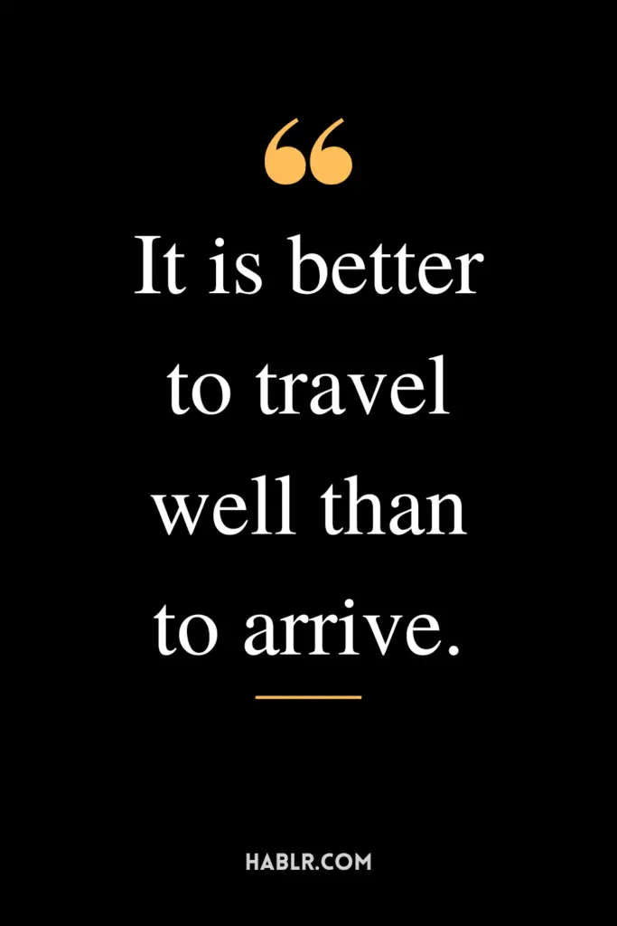 "It is better to travel well than to arrive."