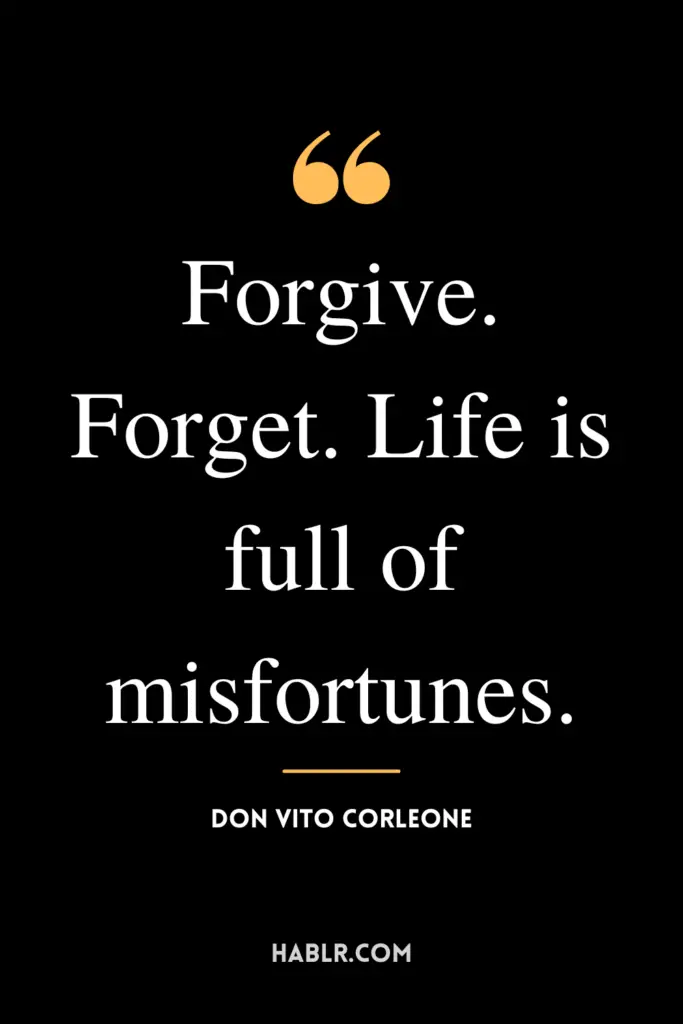 “Forgive. Forget. Life is full of misfortunes.” - Don Vito Corleone