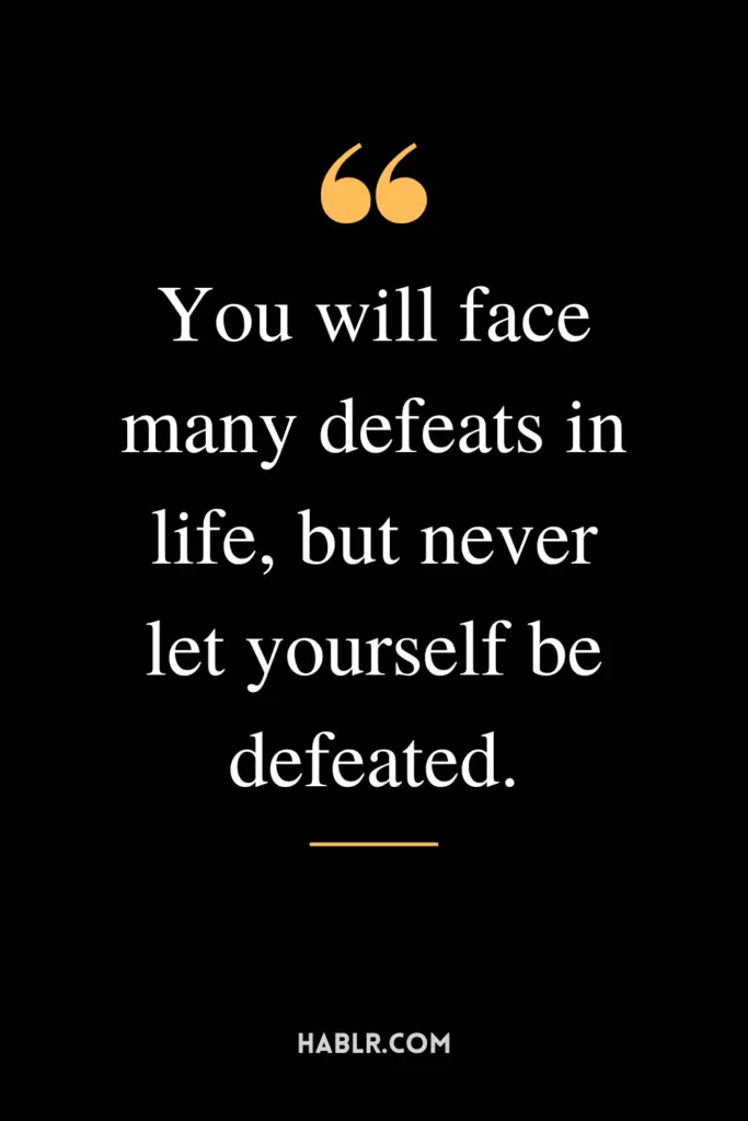 "You will face many defeats in life, but never let yourself be defeated."