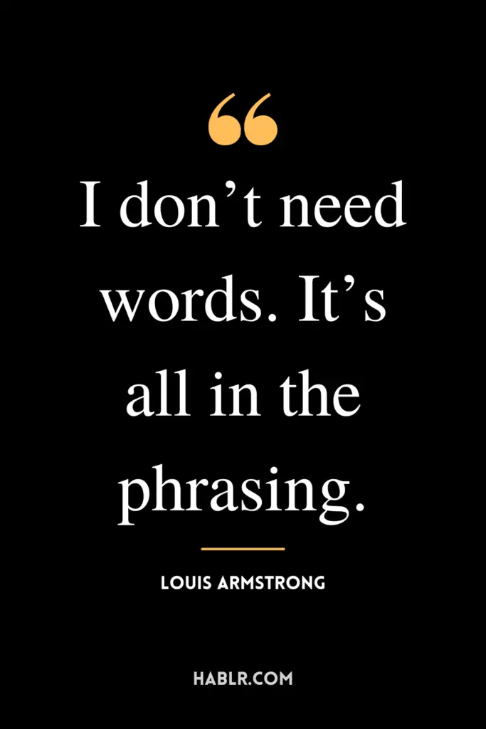 “I don’t need words. It’s all in the phrasing.”- Louis Armstrong