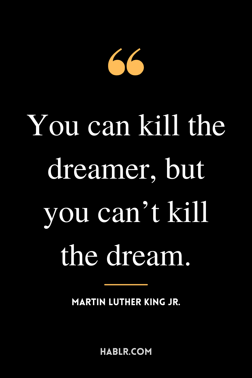 “You can kill the dreamer, but you can’t kill the dream.” -Martin Luther King Jr.