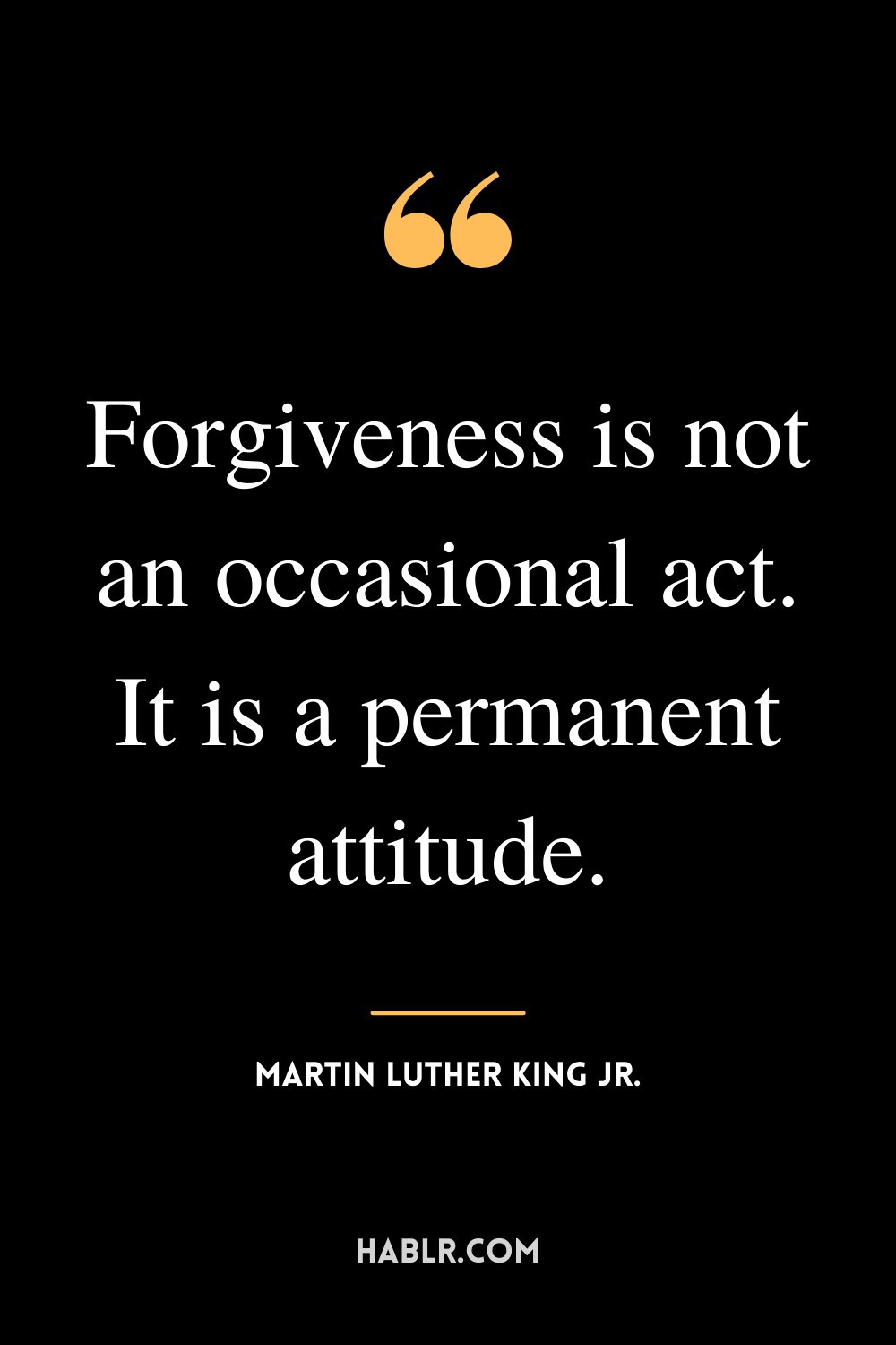“Forgiveness is not an occasional act. It is a permanent attitude.” -Martin Luther King Jr.