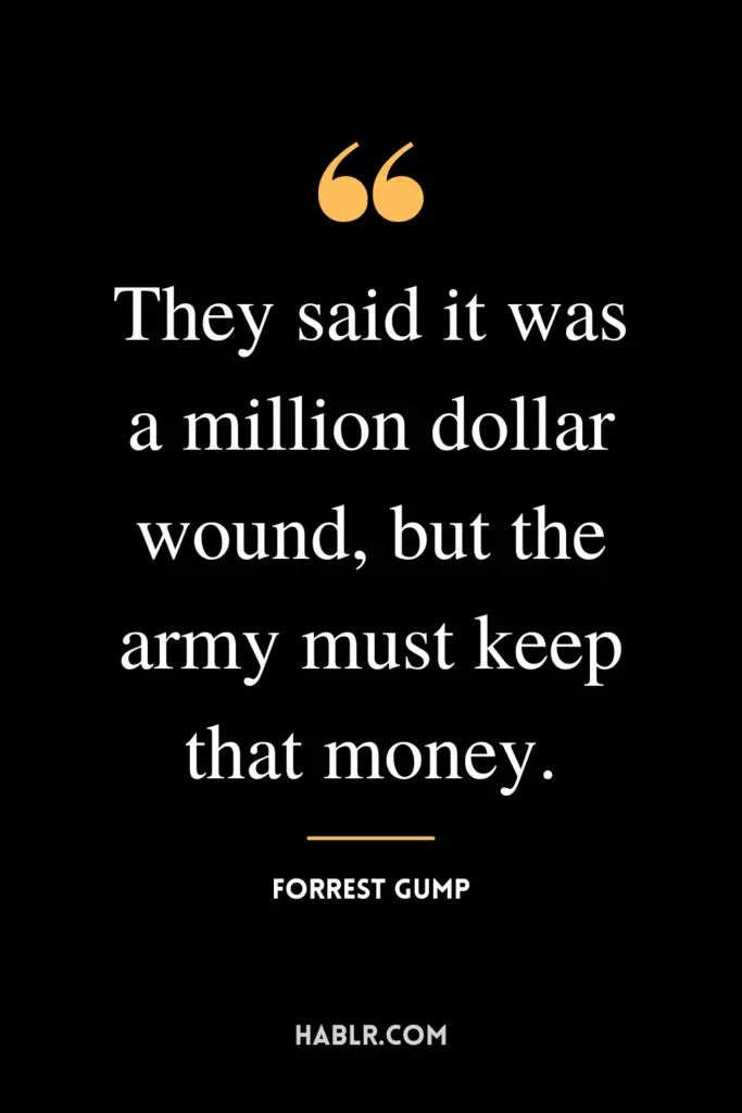 “They said it was a million dollar wound, but the army must keep that money.” -Forrest Gump
