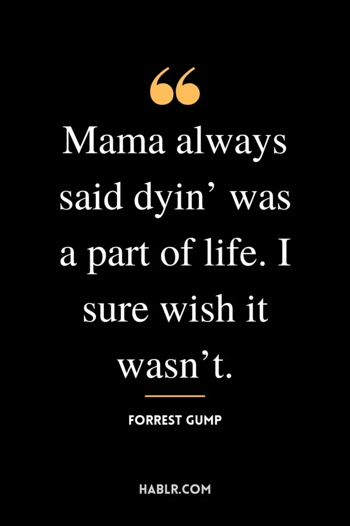 “Mama always said dyin’ was a part of life. I sure wish it wasn’t.” -Forrest Gump