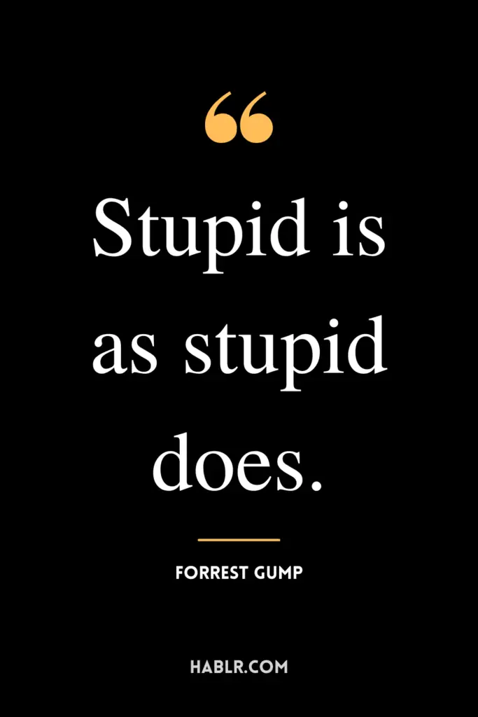"Stupid is as stupid does." -Forrest Gump