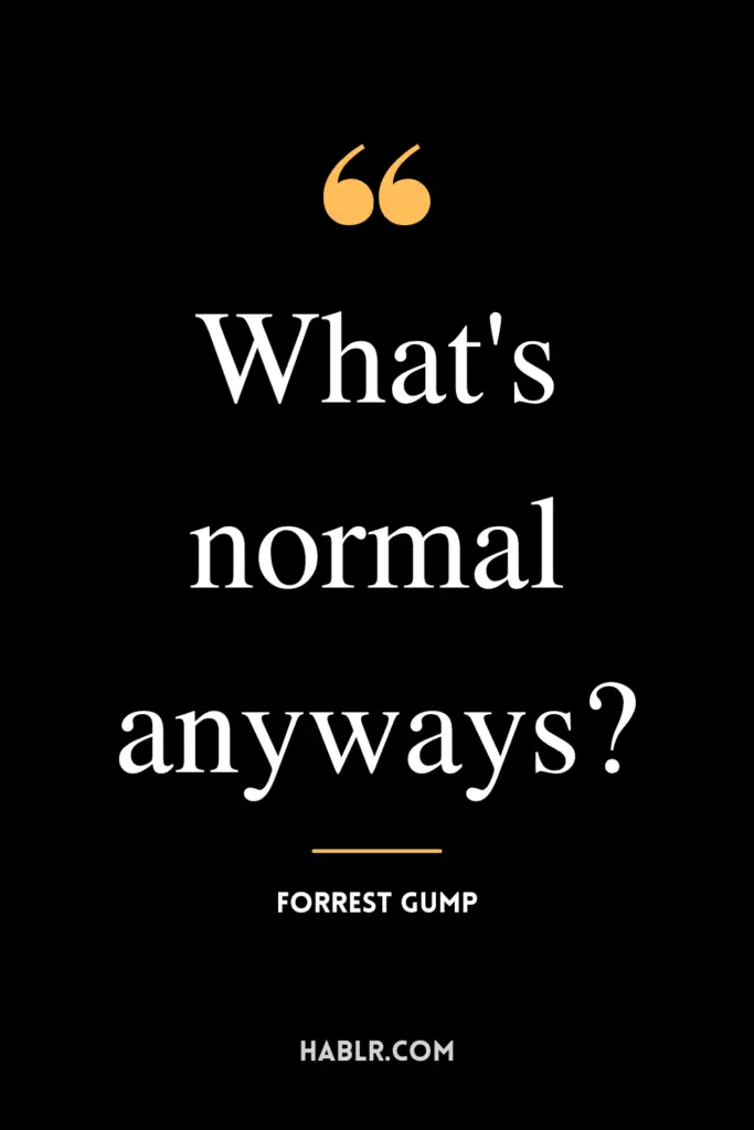 "What's normal anyways?" -Forrest Gump