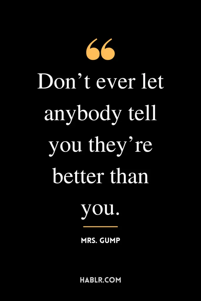 “Don’t ever let anybody tell you they’re better than you.” -Mrs. Gump
