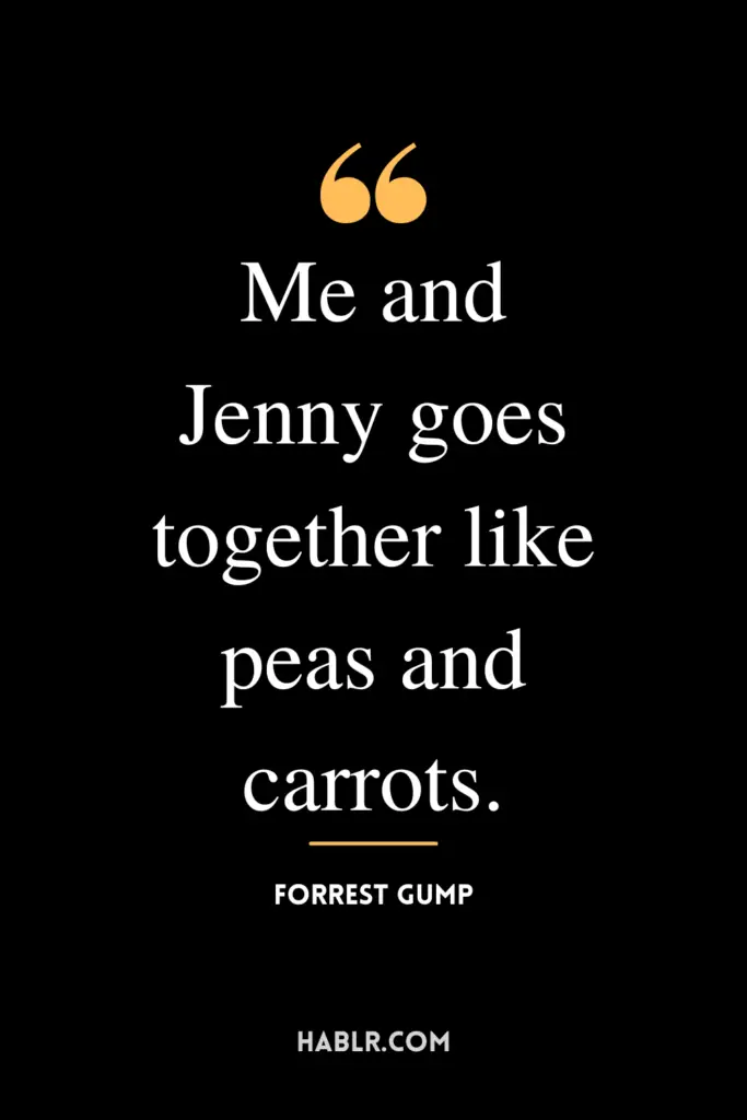 “Me and Jenny goes together like peas and carrots.” -Forrest Gump